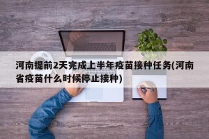 河南提前2天完成上半年疫苗接种任务(河南省疫苗什么时候停止接种)