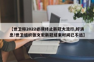 【世卫称2022必须终止新冠大流行,好消息!世卫组织张文宏新冠结束时间已不远】