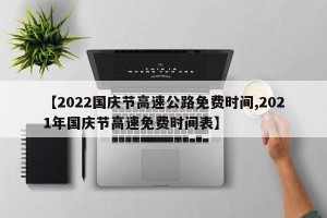【2022国庆节高速公路免费时间,2021年国庆节高速免费时间表】