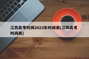 江苏高考时间2023年时间表(江苏高考 时间表)