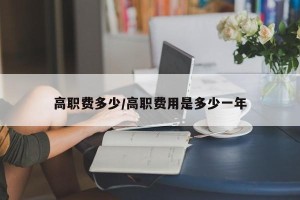 高职费多少/高职费用是多少一年