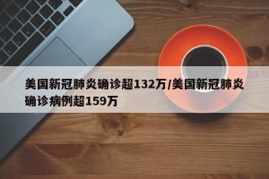 美国新冠肺炎确诊超132万/美国新冠肺炎确诊病例超159万