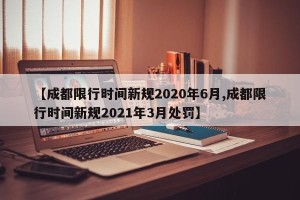 【成都限行时间新规2020年6月,成都限行时间新规2021年3月处罚】