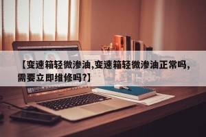 【变速箱轻微渗油,变速箱轻微渗油正常吗,需要立即维修吗?】
