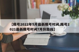 【限号2022年5月最新限号时间,限号2021最新限号时间7月份路段】