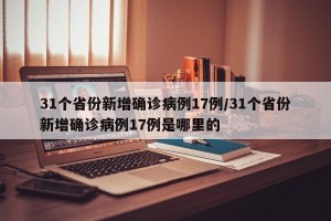 31个省份新增确诊病例17例/31个省份新增确诊病例17例是哪里的