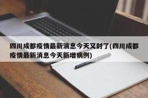 四川成都疫情最新消息今天又封了(四川成都疫情最新消息今天新增病例)
