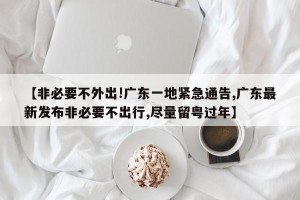 【非必要不外出!广东一地紧急通告,广东最新发布非必要不出行,尽量留粤过年】