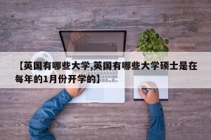 【英国有哪些大学,英国有哪些大学硕士是在每年的1月份开学的】