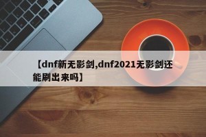 【dnf新无影剑,dnf2021无影剑还能刷出来吗】