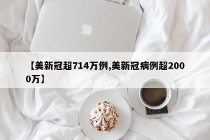【美新冠超714万例,美新冠病例超2000万】