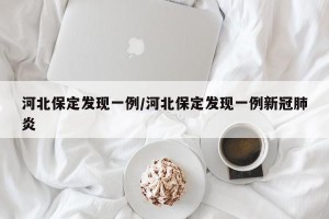 河北保定发现一例/河北保定发现一例新冠肺炎