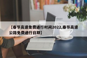 【春节高速免费通行时间2022,春节高速公路免费通行日期】