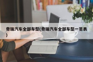 奇瑞汽车全部车型(奇瑞汽车全部车型一览表)