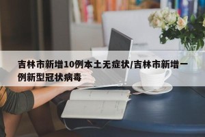 吉林市新增10例本土无症状/吉林市新增一例新型冠状病毒