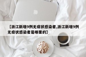 【浙江新增9例无症状感染者,浙江新增9例无症状感染者是哪里的】
