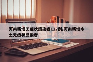 河南新增无症状感染者127例/河南新增本土无症状感染者