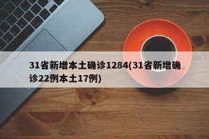 31省新增本土确诊1284(31省新增确诊22例本土17例)