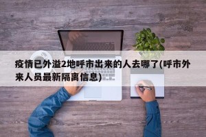 疫情已外溢2地呼市出来的人去哪了(呼市外来人员最新隔离信息)