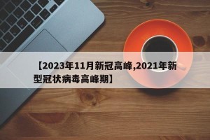 【2023年11月新冠高峰,2021年新型冠状病毒高峰期】