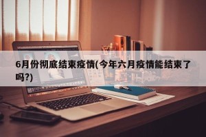6月份彻底结束疫情(今年六月疫情能结束了吗?)