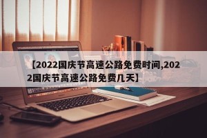 【2022国庆节高速公路免费时间,2022国庆节高速公路免费几天】