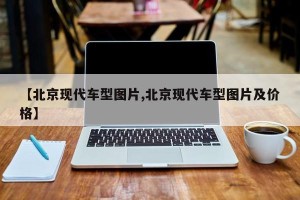 【北京现代车型图片,北京现代车型图片及价格】