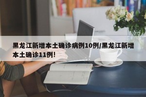 黑龙江新增本土确诊病例10例/黑龙江新增本土确诊11例!