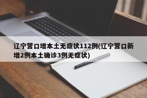 辽宁营口增本土无症状112例(辽宁营口新增2例本土确诊3例无症状)