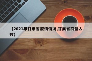 【2021年甘肃省疫情情况,甘肃省疫情人数】