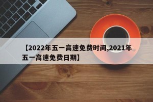 【2022年五一高速免费时间,2021年五一高速免费日期】