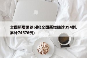 全国新增确诊6例(全国新增确诊394例,累计74576例)