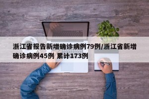 浙江省报告新增确诊病例79例/浙江省新增确诊病例45例 累计173例