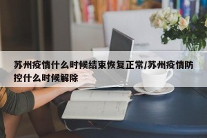 苏州疫情什么时候结束恢复正常/苏州疫情防控什么时候解除