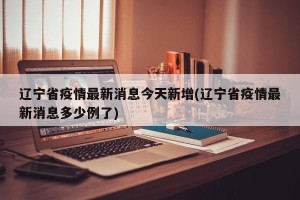 辽宁省疫情最新消息今天新增(辽宁省疫情最新消息多少例了)