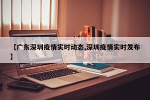 【广东深圳疫情实时动态,深圳疫情实时发布】