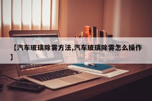 【汽车玻璃除雾方法,汽车玻璃除雾怎么操作】