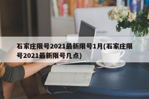 石家庄限号2021最新限号1月(石家庄限号2021最新限号几点)