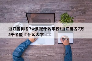 浙江省排名7w多报什么学校/浙江排名7万5千名能上什么大学