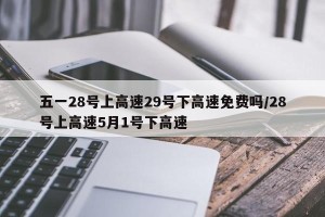 五一28号上高速29号下高速免费吗/28号上高速5月1号下高速