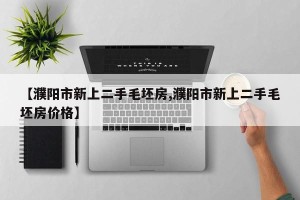 【濮阳市新上二手毛坯房,濮阳市新上二手毛坯房价格】