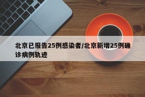 北京已报告25例感染者/北京新增25例确诊病例轨迹