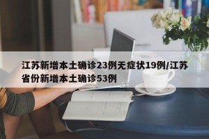 江苏新增本土确诊23例无症状19例/江苏省份新增本土确诊53例