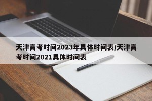 天津高考时间2023年具体时间表/天津高考时间2021具体时间表