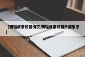 【新疆疫情最新情况,新疆疫情最新数据消息】
