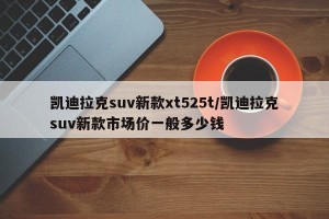 凯迪拉克suv新款xt525t/凯迪拉克suv新款市场价一般多少钱