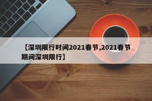 【深圳限行时间2021春节,2021春节期间深圳限行】