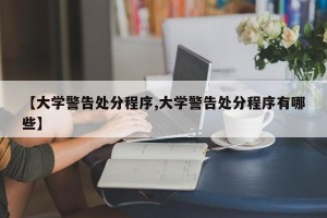 【大学警告处分程序,大学警告处分程序有哪些】