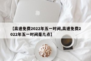 【高速免费2022年五一时间,高速免费2022年五一时间是几点】