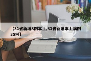 【31省新增8例本土,31省新增本土病例85例】